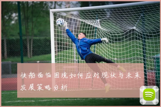 快船面临困境如何应对现状与未来发展策略分析