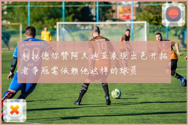 利拉德称赞阿夫迪亚表现出色开拓者争冠需依赖他这样的球员