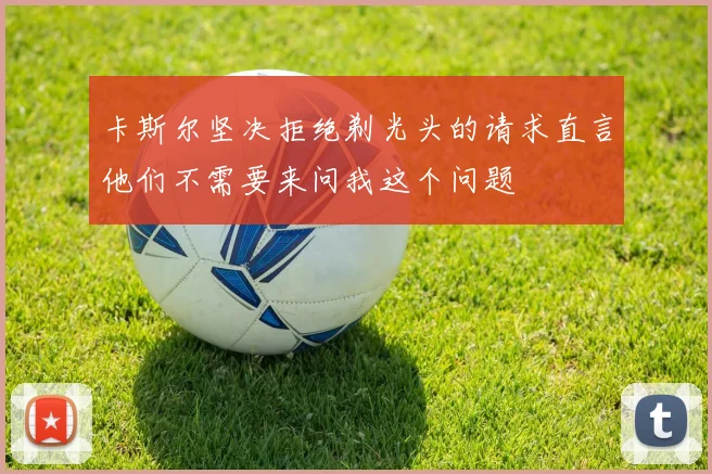 卡斯尔坚决拒绝剃光头的请求直言他们不需要来问我这个问题