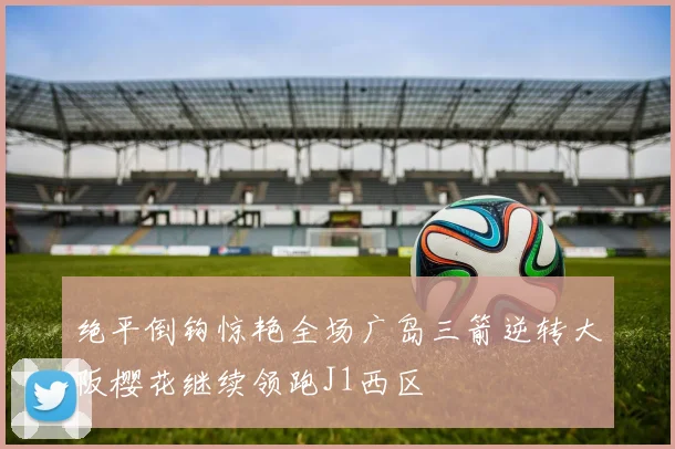 绝平倒钩惊艳全场广岛三箭逆转大阪樱花继续领跑J1西区
