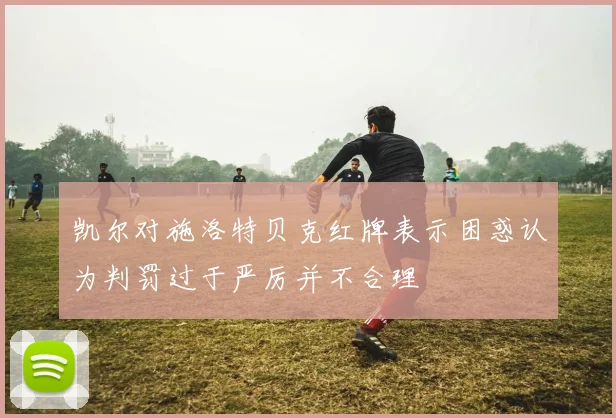 凯尔对施洛特贝克红牌表示困惑认为判罚过于严厉并不合理