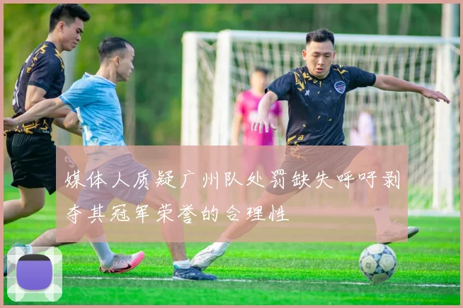 媒体人质疑广州队处罚缺失呼吁剥夺其冠军荣誉的合理性