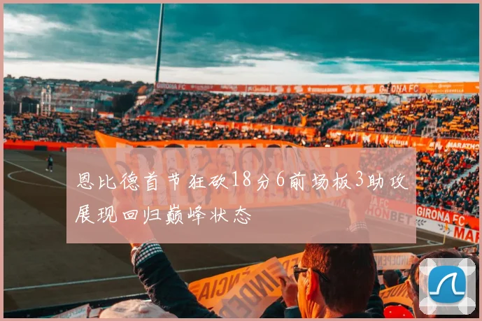 恩比德首节狂砍18分6前场板3助攻展现回归巅峰状态