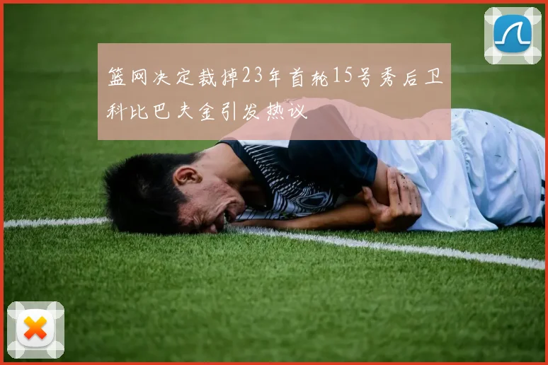 篮网决定裁掉23年首轮15号秀后卫科比巴夫金引发热议