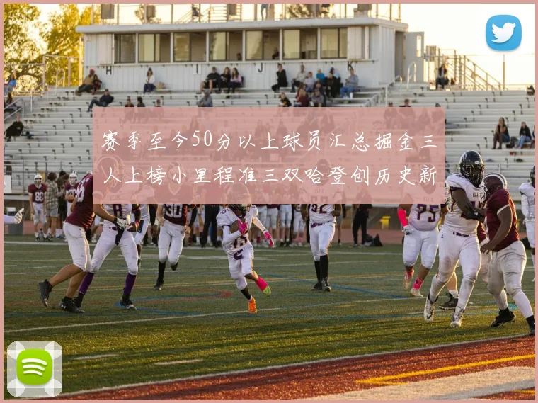 赛季至今50分以上球员汇总掘金三人上榜小里程准三双哈登创历史新高