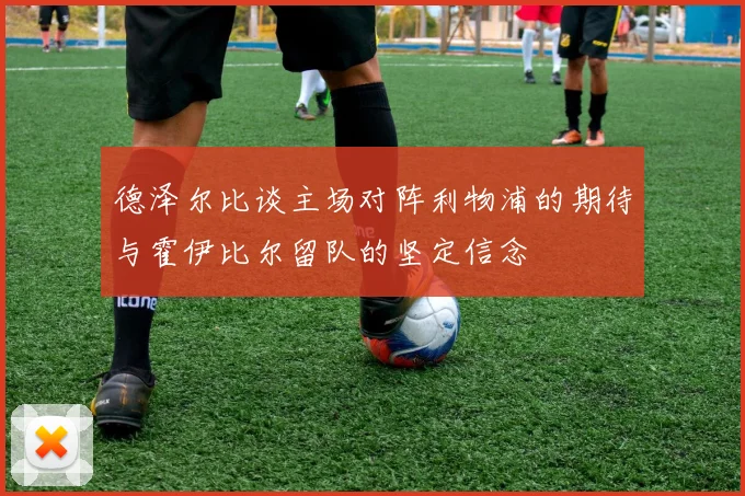德泽尔比谈主场对阵利物浦的期待与霍伊比尔留队的坚定信念