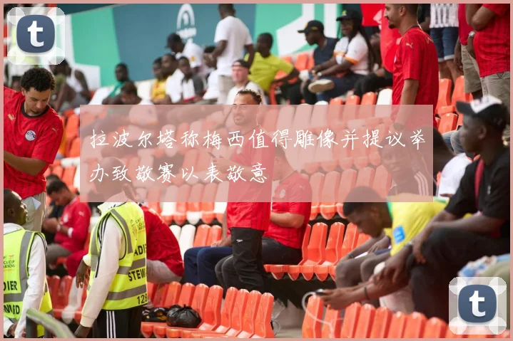 拉波尔塔称梅西值得雕像并提议举办致敬赛以表敬意