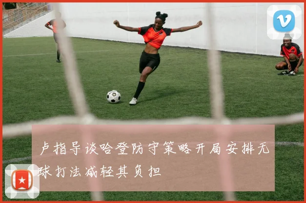 卢指导谈哈登防守策略开局安排无球打法减轻其负担