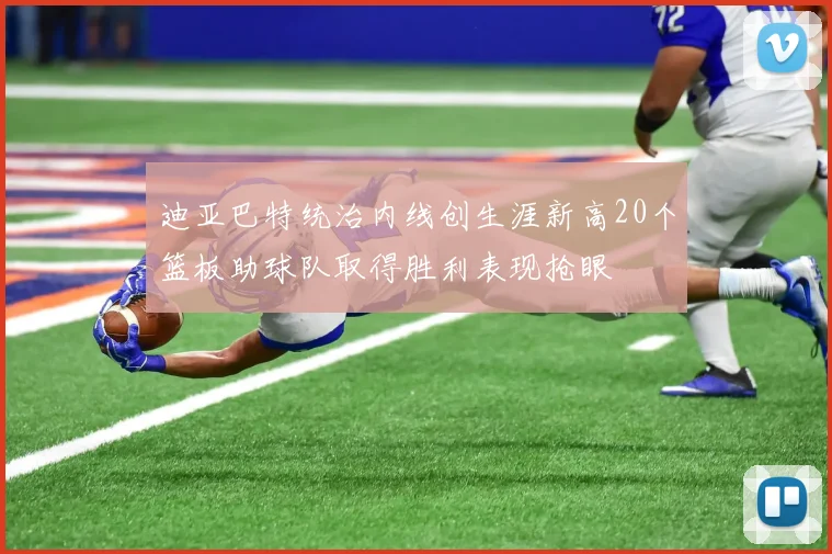 迪亚巴特统治内线创生涯新高20个篮板助球队取得胜利表现抢眼