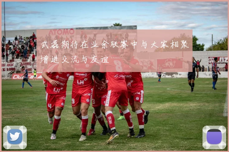 武磊期待在业余联赛中与大家相聚增进交流与友谊