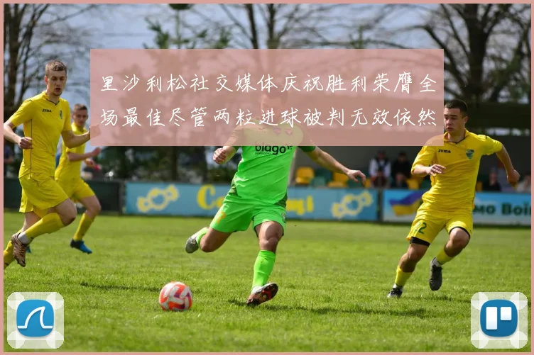 里沙利松社交媒体庆祝胜利荣膺全场最佳尽管两粒进球被判无效依然贡献助攻