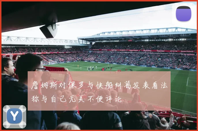 詹姆斯对保罗与快船纠葛发表看法称与自己无关不便评论