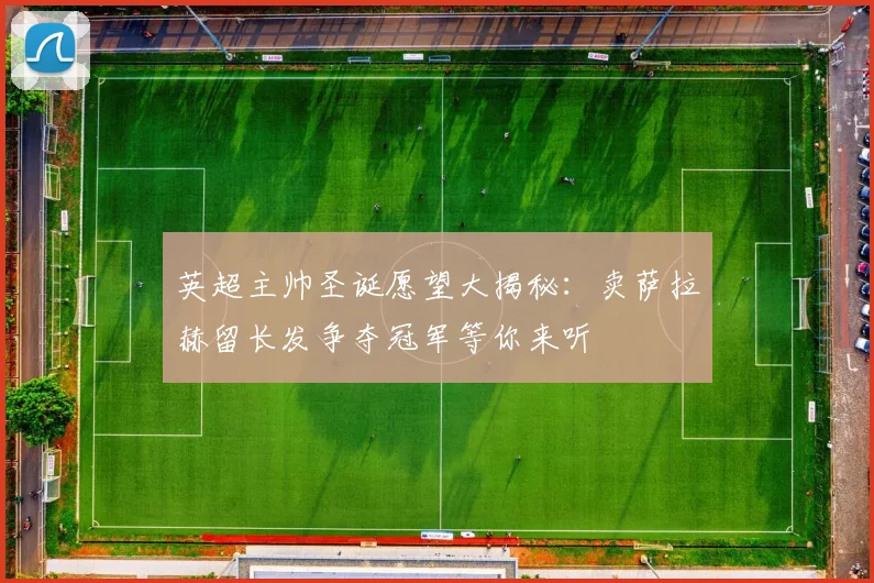 英超主帅圣诞愿望大揭秘：卖萨拉赫留长发争夺冠军等你来听