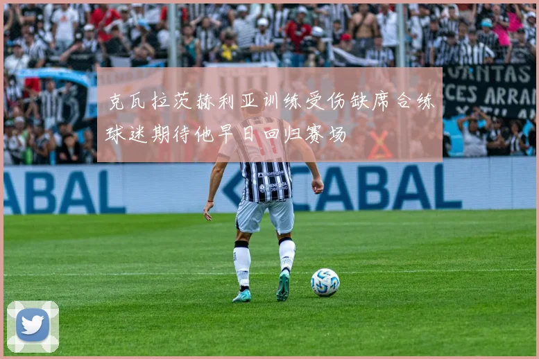 克瓦拉茨赫利亚训练受伤缺席合练球迷期待他早日回归赛场