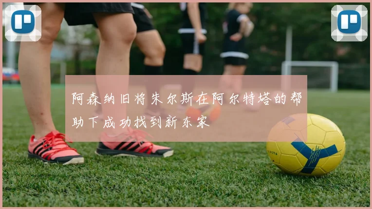 阿森纳旧将朱尔斯在阿尔特塔的帮助下成功找到新东家