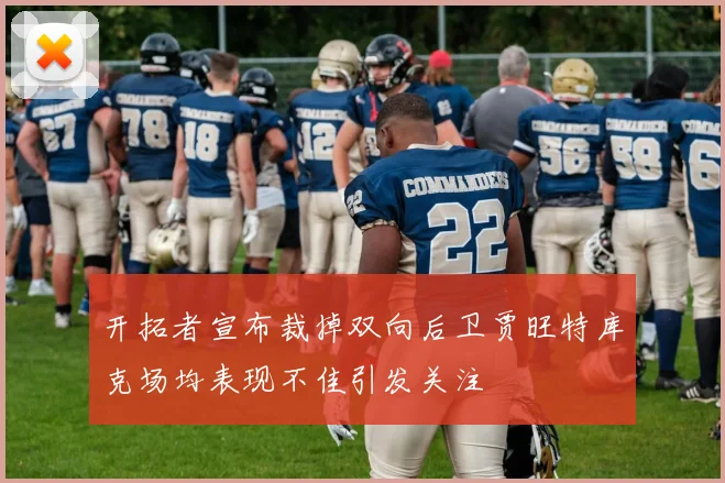 开拓者宣布裁掉双向后卫贾旺特库克场均表现不佳引发关注