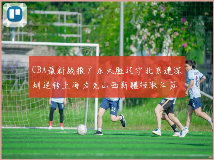 CBA最新战报广东大胜辽宁北京遭深圳逆转上海力克山西新疆轻取江苏