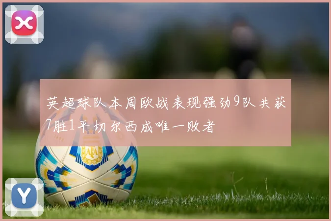 英超球队本周欧战表现强劲9队共获7胜1平切尔西成唯一败者