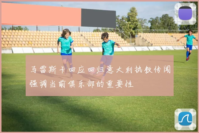 马雷斯卡回应回归意大利执教传闻强调当前俱乐部的重要性
