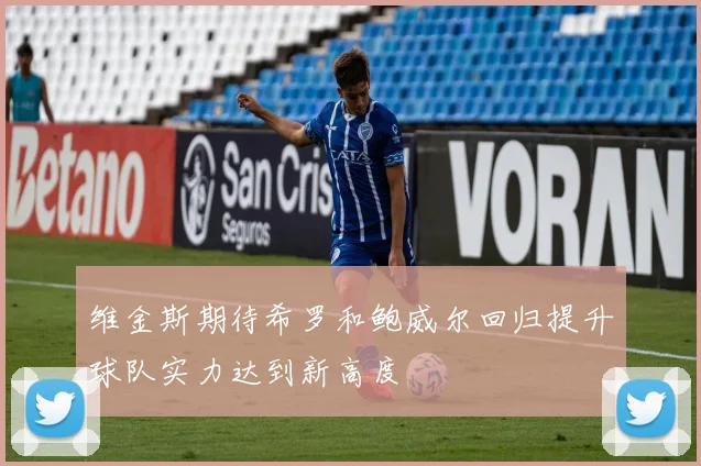 维金斯期待希罗和鲍威尔回归提升球队实力达到新高度