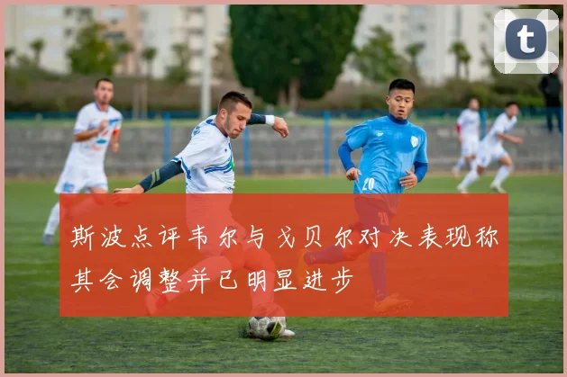 斯波点评韦尔与戈贝尔对决表现称其会调整并已明显进步
