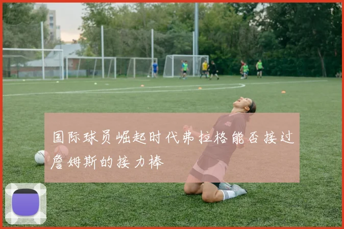 国际球员崛起时代弗拉格能否接过詹姆斯的接力棒