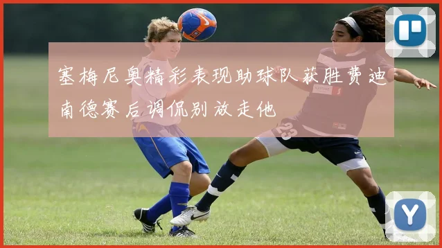 塞梅尼奥精彩表现助球队获胜费迪南德赛后调侃别放走他