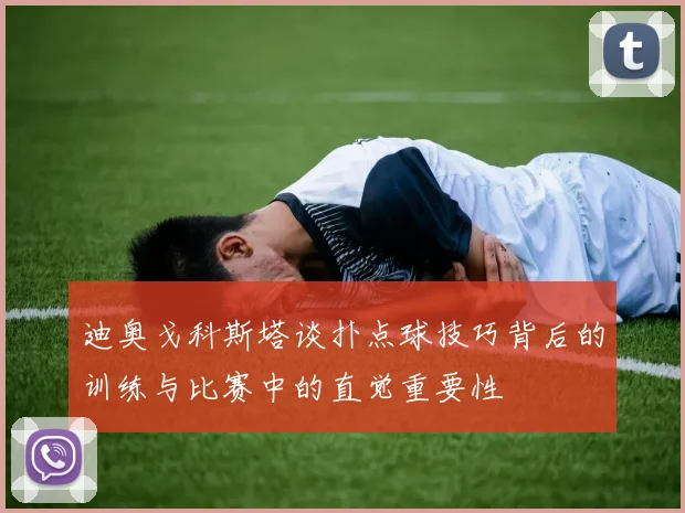 迪奥戈科斯塔谈扑点球技巧背后的训练与比赛中的直觉重要性