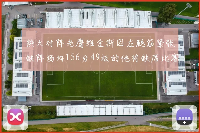 热火对阵老鹰维金斯因左腿筋紧张缺阵场均156分49板的他将缺席比赛