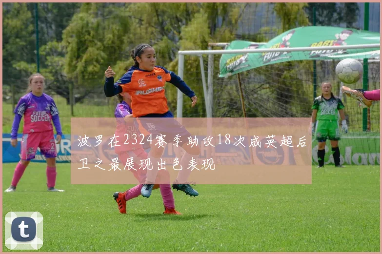 波罗在2324赛季助攻18次成英超后卫之最展现出色表现