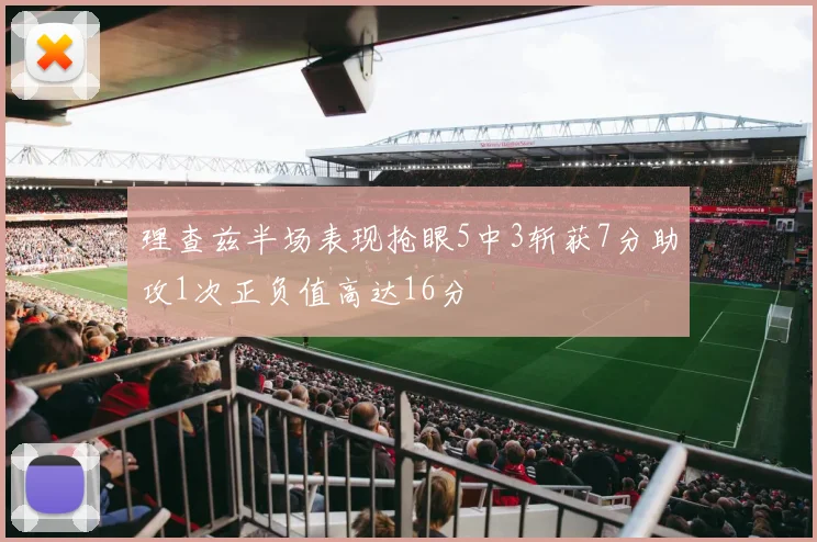 理查兹半场表现抢眼5中3斩获7分助攻1次正负值高达16分