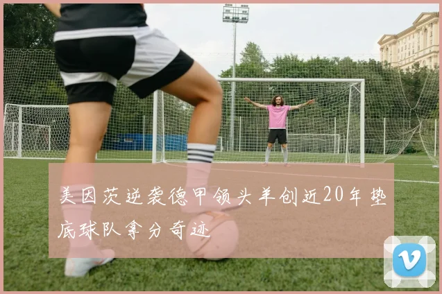 美因茨逆袭德甲领头羊创近20年垫底球队拿分奇迹