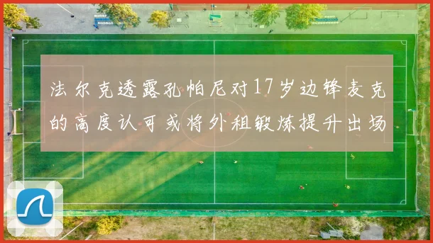 法尔克透露孔帕尼对17岁边锋麦克的高度认可或将外租锻炼提升出场机会