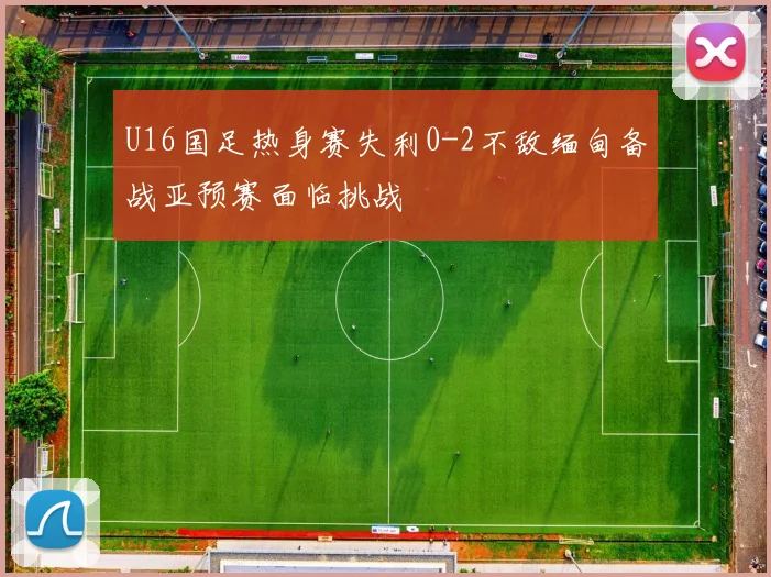 U16国足热身赛失利0-2不敌缅甸备战亚预赛面临挑战
