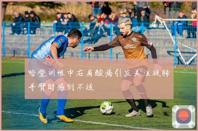 哈登训练中右肩酸痛引发关注旋转手臂时感到不适