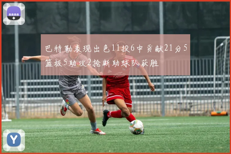 巴特勒表现出色11投6中贡献21分5篮板5助攻2抢断助球队获胜