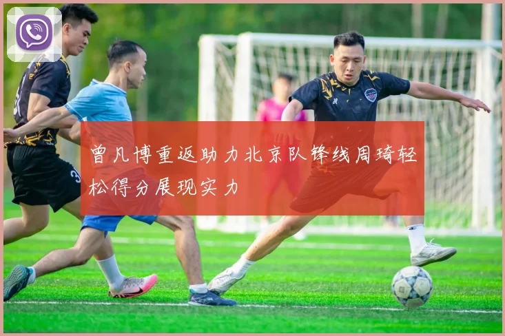 曾凡博重返助力北京队锋线周琦轻松得分展现实力