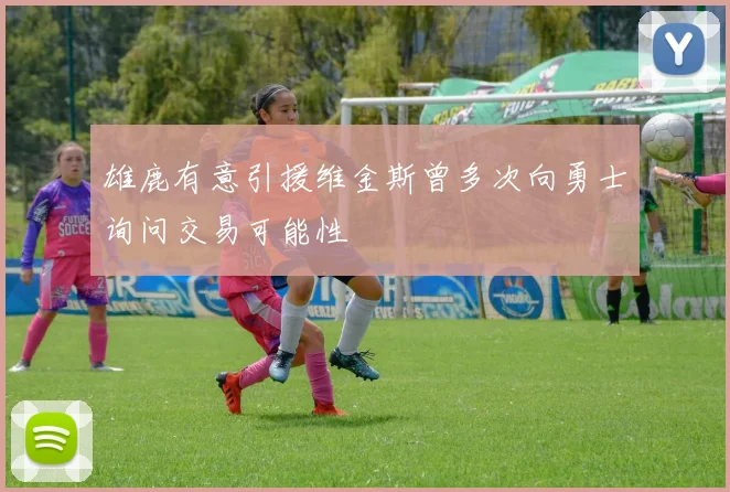 雄鹿有意引援维金斯曾多次向勇士询问交易可能性