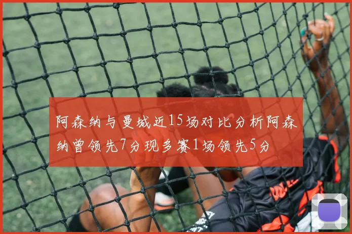 阿森纳与曼城近15场对比分析阿森纳曾领先7分现多赛1场领先5分