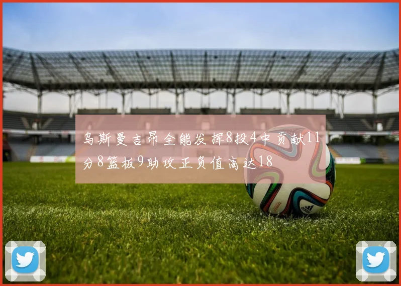 乌斯曼吉昂全能发挥8投4中贡献11分8篮板9助攻正负值高达18