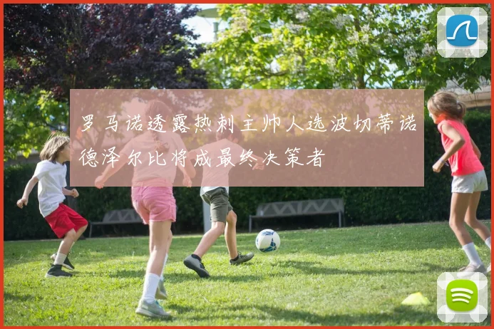 罗马诺透露热刺主帅人选波切蒂诺德泽尔比将成最终决策者