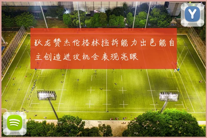 狄龙赞杰伦格林挡拆能力出色能自主创造进攻机会表现亮眼