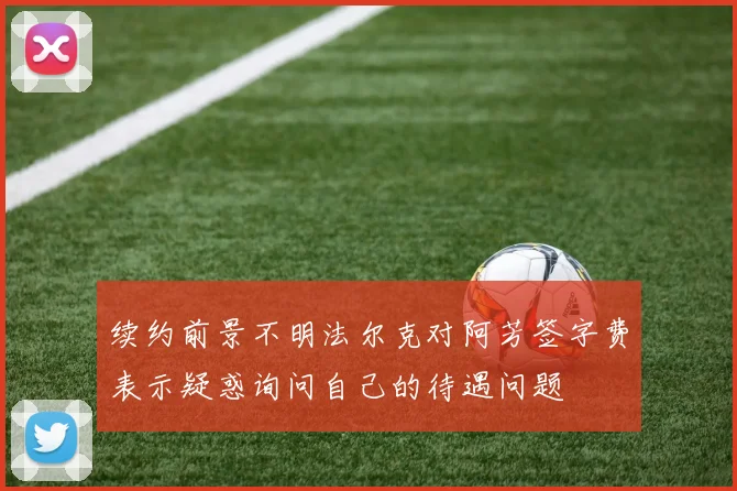续约前景不明法尔克对阿芳签字费表示疑惑询问自己的待遇问题