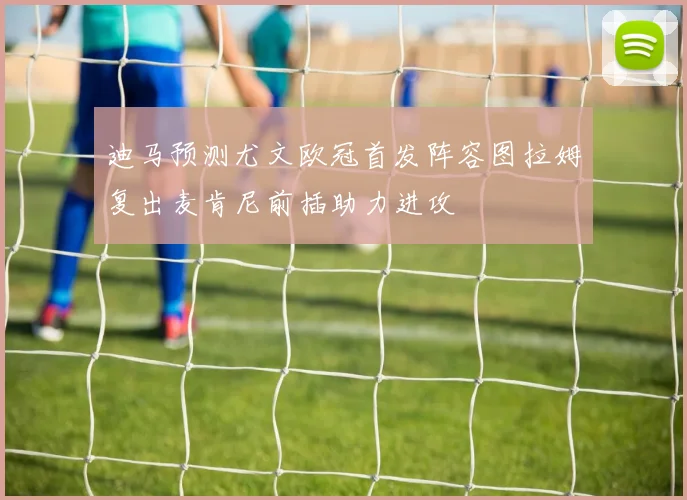 迪马预测尤文欧冠首发阵容图拉姆复出麦肯尼前插助力进攻