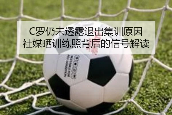 C罗仍未透露退出集训原因 社媒晒训练照背后的信号解读 - xingkong