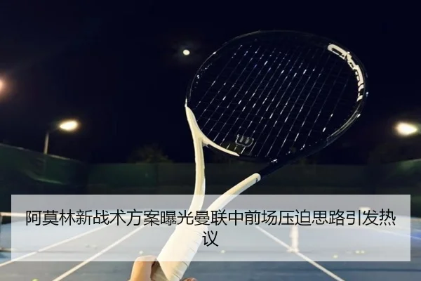 阿莫林新战术方案曝光曼联中前场压迫思路引发热议 - xingkong