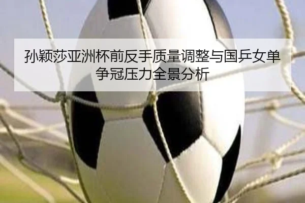 孙颖莎亚洲杯前反手质量调整与国乒女单争冠压力全景分析 | xingkong